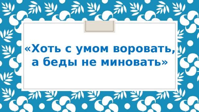 «Хоть с умом воровать, а беды не миновать»