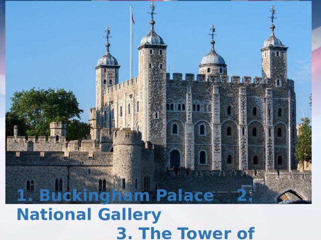 1. Buckingham Palace 2. National Gallery  3. The Tower of London