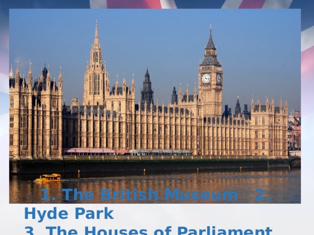 1. The British Museum 2. Hyde Park 3. The Houses of Parliament and Big Ben