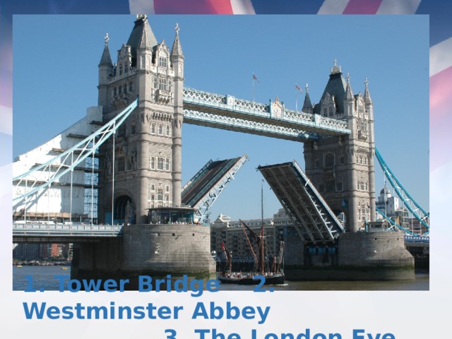 1. Tower Bridge 2. Westminster Abbey  3. The London Eye
