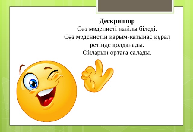 Дескриптор Сөз мәдениеті жайлы біледі. Сөз мәдениетін қарым-қатынас құрал ретінде қолданады. Ойларын ортаға салады.