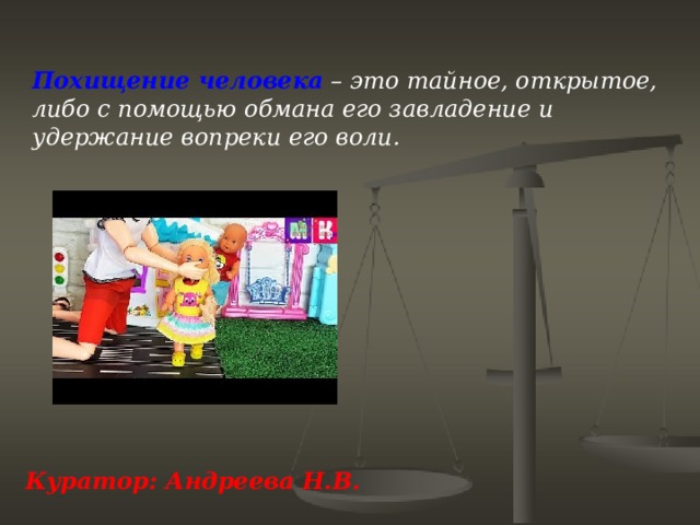 Похищение человека  – это тайное, открытое, либо с помощью обмана его завладение и удержание вопреки его воли.             Куратор: Андреева Н.В.