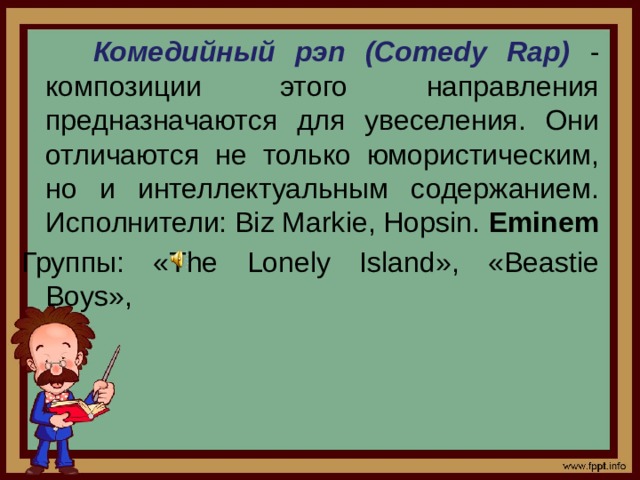 Комедийный рэп (Comedy Rap)  - композиции этого направления предназначаются для увеселения. Они отличаются не только юмористическим, но и интеллектуальным содержанием. Исполнители: Biz Markie, Hopsin. Eminem Группы: «The Lonely Island», «Beastie Boys»,