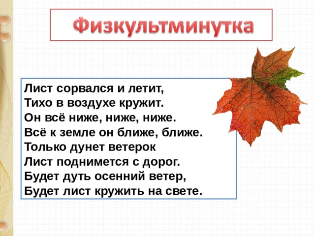 Лист сорвался и летит,  Тихо в воздухе кружит.  Он всё ниже, ниже, ниже.  Всё к земле он ближе, ближе.  Только дунет ветерок  Лист поднимется с дорог.  Будет дуть осенний ветер,  Будет лист кружить на свете.