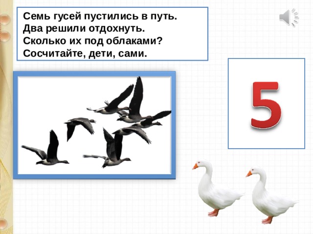 Семь гусей пустились в путь.  Два решили отдохнуть.  Сколько их под облаками?  Сосчитайте, дети, сами.