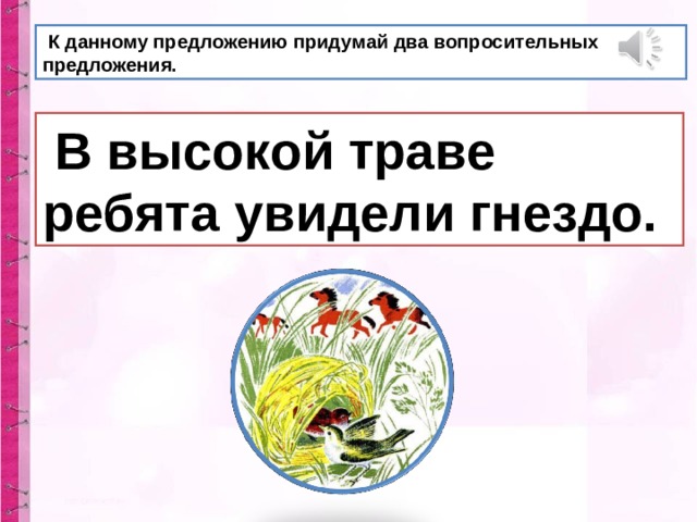 К данному предложению придумай два вопросительных предложения.  В высокой траве ребята увидели гнездо.