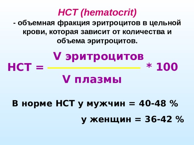 HCT (hematocrit)  -  объемная фракция эритроцитов в цельной крови, которая зависит от количества и объема эритроцитов. V эритроцитов * 100 H С T = V плазмы В норме H С T у мужчин = 40-48 %  у женщин = 36-42 %