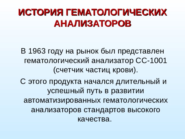 ИСТОРИЯ ГЕМАТОЛОГИЧЕСКИХ АНАЛИЗАТОРОВ В 1963 году на рынок был представлен гематологический анализатор CC-1001 (счетчик частиц крови).  С этого продукта начался длительный и успешный путь в развитии автоматизированных гематологических анализаторов стандартов высокого качества.