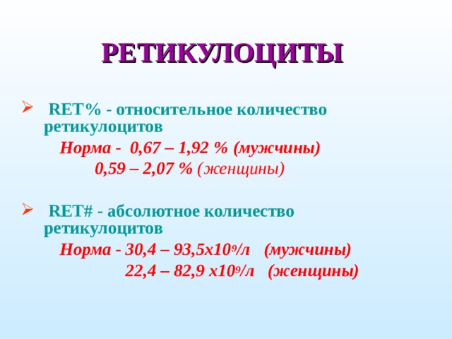 РЕТИКУЛОЦИТЫ  RET % - относительное количество ретикулоцитов   Норма - 0,67 – 1,92 % (мужчины)  0,59 – 2,07 % (женщины)   RET # - абсолютное количество ретикулоцитов  Норма - 30,4 – 93,5 х 10 9 /л (мужчины)  22,4 – 82,9 х 10 9 /л  (женщины)