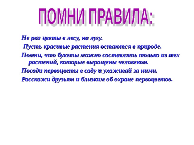 Не рви цветы в лесу, на лугу.  Пусть красивые растения остаются в природе. Помни, что букеты можно составлять только из тех растений, которые выращены человеком. Посади первоцветы в саду и ухаживай за ними. Расскажи друзьям и близким об охране первоцветов.