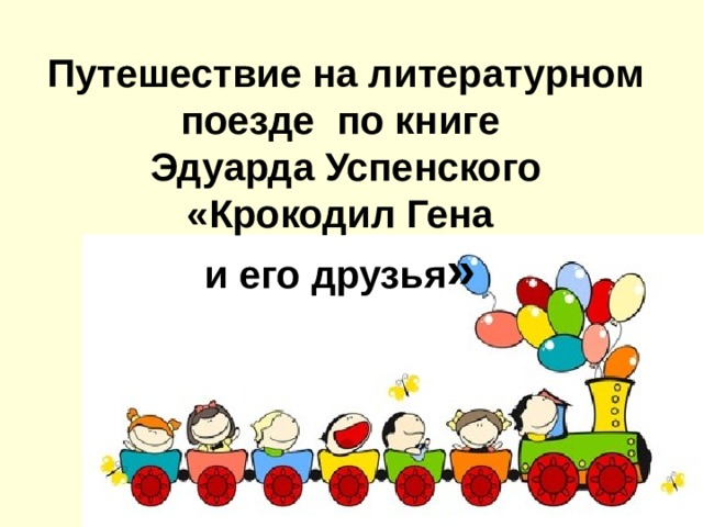 Путешествие на литературном поезде по книге  Эдуарда Успенского  «Крокодил Гена  и его друзья »