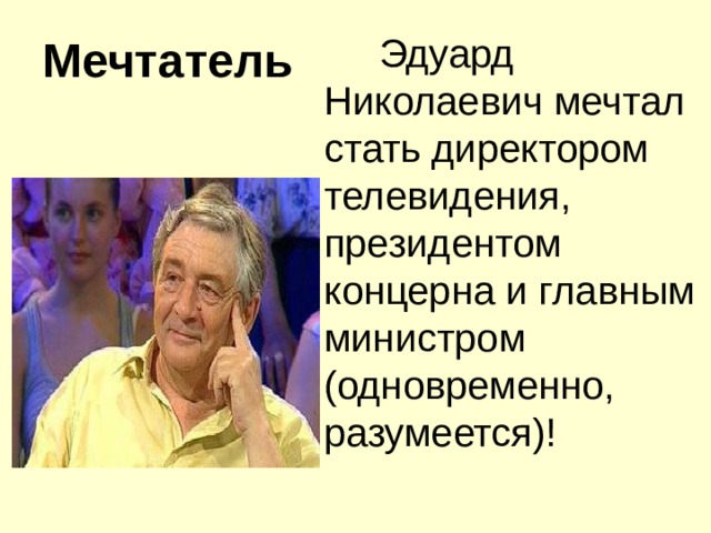 Мечтатель     Эдуард Николаевич мечтал стать директором телевидения, президентом концерна и главным министром (одновременно, разумеется)!