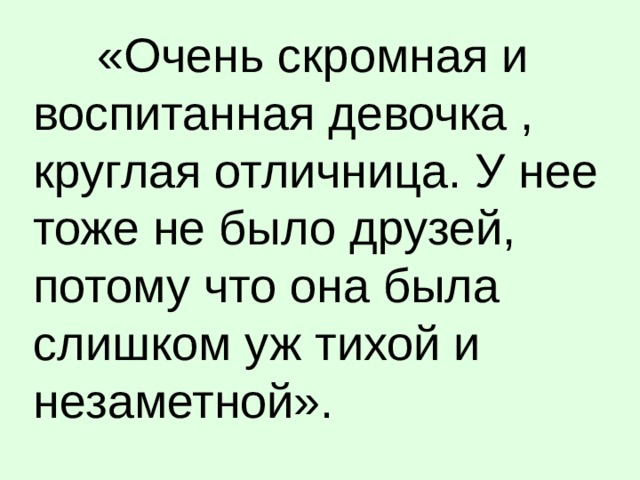 «Очень скромная и воспитанная девочка , круглая отличница. У нее тоже не было друзей, потому что она была слишком уж тихой и незаметной».