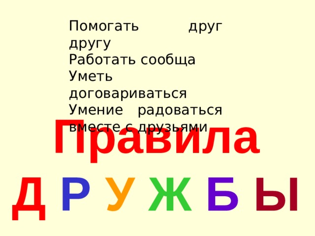 Помогать друг другу Работать сообща Уметь договариваться Умение радоваться вместе с друзьями   Правила  Д Р У Ж Б Ы