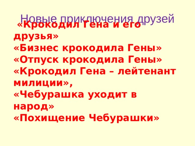 Новые приключения друзей  «Крокодил Гена и его друзья» «Бизнес крокодила Гены» «Отпуск крокодила Гены» «Крокодил Гена – лейтенант милиции», «Чебурашка уходит в народ» «Похищение Чебурашки»