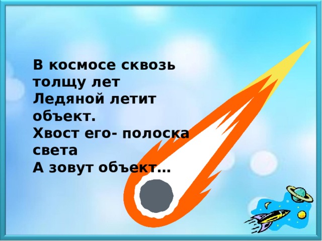 В космосе сквозь толщу лет Ледяной летит объект. Хвост его- полоска света А зовут объект…