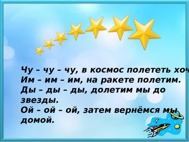 Чу – чу – чу, в космос полететь хочу. Им – им – им, на ракете полетим. Ды – ды – ды, долетим мы до звезды. Ой – ой – ой, затем вернёмся мы домой.