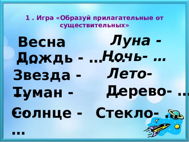 1 . Игра «Образуй прилагательные от существительных» Луна - ... Весна - … Ночь- … Дождь - … Лето- … Звезда - … Дерево- … Туман - … Солнце - … Стекло- …