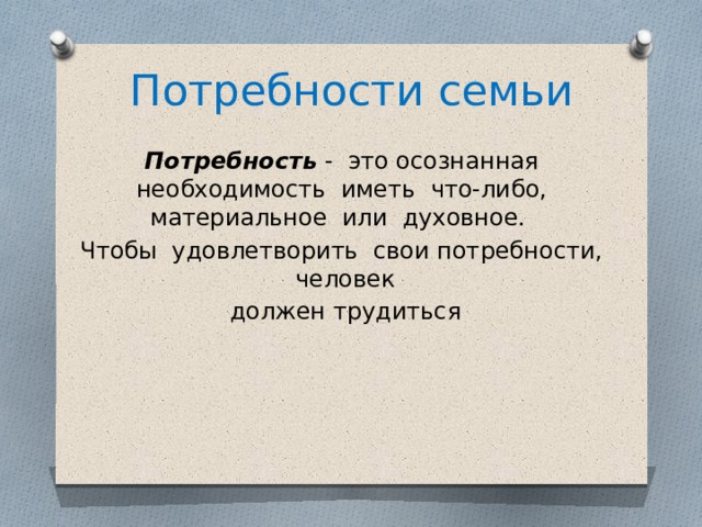 Потребности семьи Потребность - это осознанная необходимость иметь что-либо, материальное или духовное. Чтобы удовлетворить свои потребности, человек должен трудиться