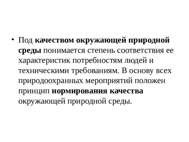 Под качеством окружающей природной среды понимается степень соответствия ее характеристик потребностям людей и техническими требованиям. В основу всех природоохранных мероприятий положен принцип нормирования качества окружающей природной среды.