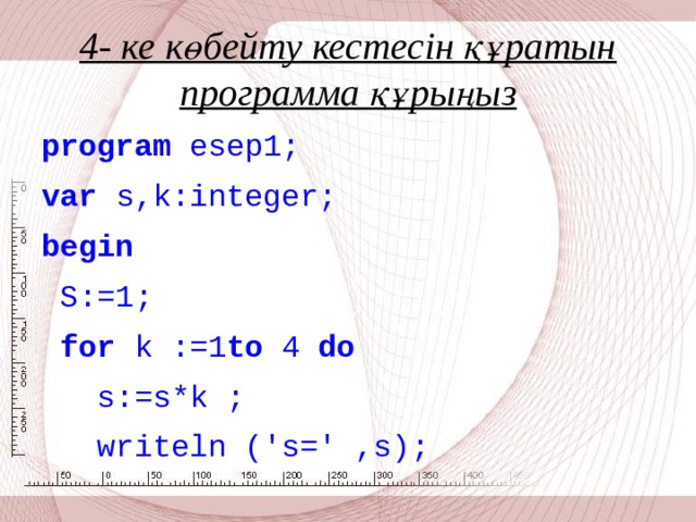 4- ке көбейту кестесін құратын программа құрыңыз   program esep1; var s,k:integer; begin  S:=1;  for k :=1 to 4 do  s:=s*k ;  writeln ('s=' ,s);
