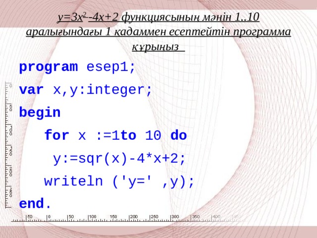у=3x 2 -4x+2 функциясының мәнін 1..10 аралығындағы 1 қадаммен есептейтін программа құрыңыз   program esep1; var x,y:integer; begin  for x :=1 to 10 do  y:=sqr(x)-4*x+2;  writeln ('y=' ,y); end .