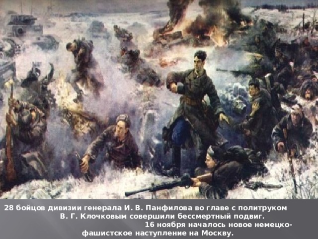 28 бойцов дивизии генерала И. В. Панфилова во главе с политруком В. Г. Клочковым совершили бессмертный подвиг. 16 ноября началось новое немецко-фашистское наступление на Москву.