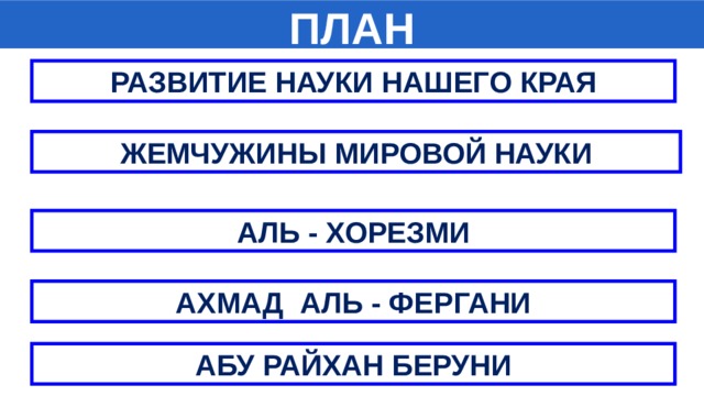 ПЛАН РАЗВИТИЕ НАУКИ НАШЕГО КРАЯ ЖЕМЧУЖИНЫ МИРОВОЙ НАУКИ АЛЬ - ХОРЕЗМИ АХМАД АЛЬ - ФЕРГАНИ АБУ РАЙХАН БЕРУНИ