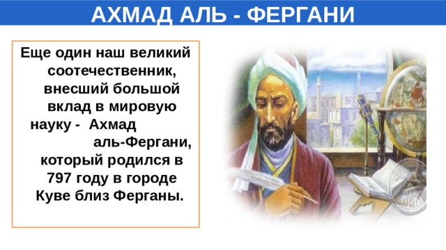 АХМАД АЛЬ - ФЕРГАНИ Еще один наш великий соотечественник, внесший большой вклад в мировую науку - Ахмад аль-Фергани, который родился в 797 году в городе Куве близ Ферганы.