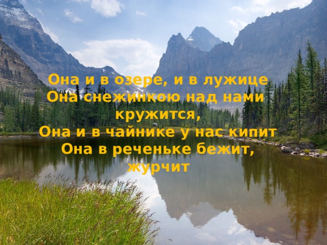 Она и в озере, и в лужице Она снежинкою над нами кружится, Она и в чайнике у нас кипит Она в реченьке бежит, журчит 