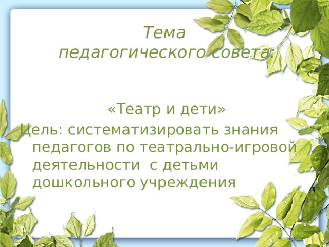 Тема  педагогического совета:  «Театр и дети» Цель: систематизировать знания педагогов по театрально-игровой деятельности с детьми дошкольного учреждения