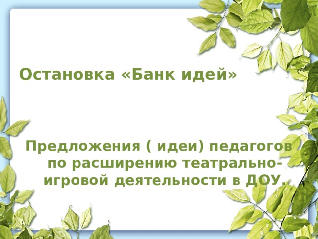 Остановка «Банк идей»     Предложения ( идеи) педагогов по расширению театрально-игровой деятельности в ДОУ.