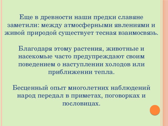 Еще в древности наши предки славяне заметили: между атмосферными явлениями и живой природой существует тесная взаимосвязь. Благодаря этому растения, животные и насекомые часто предупреждают своим поведением о наступлении холодов или приближении тепла. Бесценный опыт многолетних наблюдений народ передал в приметах, поговорках и пословицах.