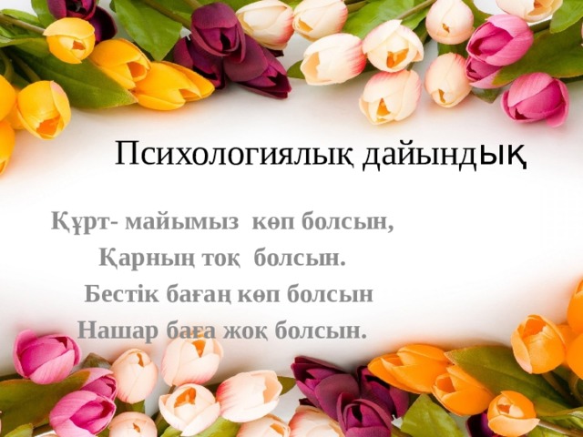 Психологиялық дайынд ық Құрт- майымыз көп болсын, Қарның тоқ болсын.  Бестік бағаң көп болсын Нашар баға жоқ болсын.