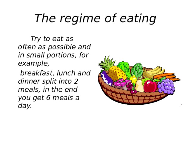 The regime of eating  Try to eat as often as possible and in small portions, for example,  breakfast, lunch and dinner split into 2 meals, in the end you get 6 meals a day.