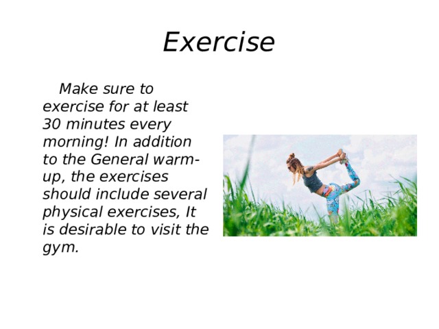 Exercise  Make sure to exercise for at least 30 minutes every morning! In addition to the General warm-up, the exercises should include several physical exercises, It is desirable to visit the gym.