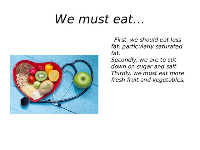 We must eat…  First, we should eat less fat, particularly saturated fat.  Secondly, we are to cut down on sugar and salt.  Thirdly, we must eat more fresh fruit and vegetables.