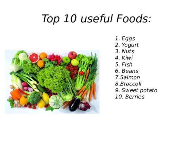 Top 10 useful Foods: 1. Eggs 2. Yogurt 3. Nuts 4. Kiwi 5. Fish 6. Beans 7.Salmon 8.Broccoli 9. Sweet potato 10. Berries