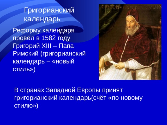 Григорианский календарь Реформу календаря провёл в 1582 году Григорий XIII – Папа Римский (григорианский календарь – «новый стиль») В странах Западной Европы принят григорианский календарь(счёт «по новому стилю»)