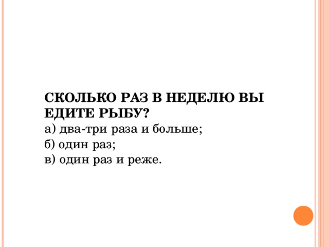 СКОЛЬКО РАЗ В НЕДЕЛЮ ВЫ ЕДИТЕ РЫБУ?  а) два-три раза и больше; б) один раз; в) один раз и реже.