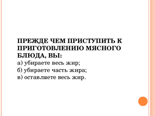 ПРЕЖДЕ ЧЕМ ПРИСТУПИТЬ К ПРИГОТОВЛЕНИЮ МЯСНОГО БЛЮДА, ВЫ:  а) убираете весь жир; б) убираете часть жира; в) оставляете весь жир.