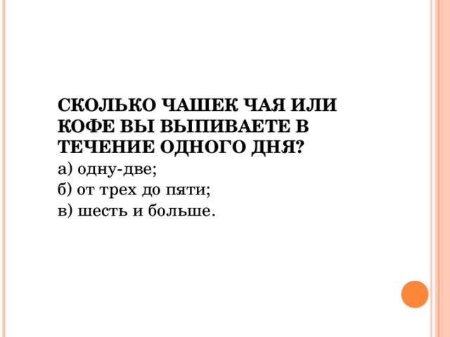 СКОЛЬКО ЧАШЕК ЧАЯ ИЛИ КОФЕ ВЫ ВЫПИВАЕТЕ В ТЕЧЕНИЕ ОДНОГО ДНЯ?  а) одну-две; б) от трех до пяти; в) шесть и больше.