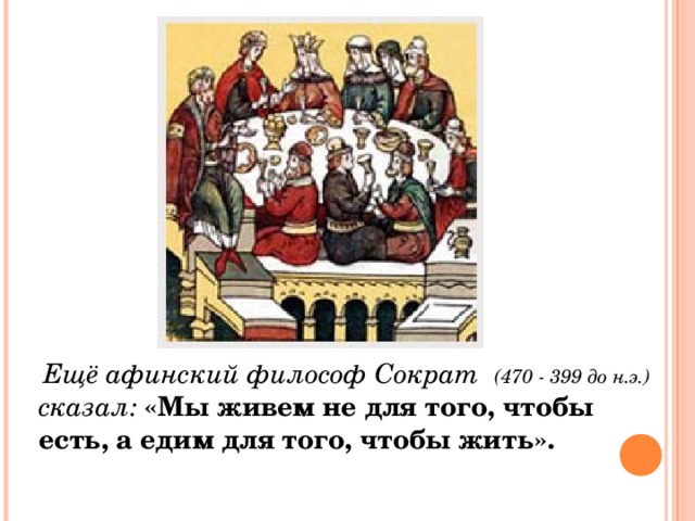 Ещё афинский философ Сократ (470 - 399 до н.э.) сказал:  «Мы живем не для того, чтобы есть, а едим для того, чтобы жить».