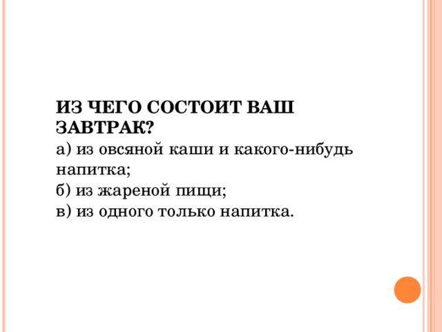 ИЗ ЧЕГО СОСТОИТ ВАШ ЗАВТРАК?  а) из овсяной каши и какого-нибудь напитка; б) из жареной пищи; в) из одного только напитка.