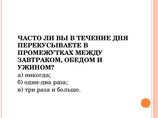 ЧАСТО ЛИ ВЫ В ТЕЧЕНИЕ ДНЯ ПЕРЕКУСЫВАЕТЕ В ПРОМЕЖУТКАХ МЕЖДУ ЗАВТРАКОМ, ОБЕДОМ И УЖИНОМ?  а) никогда; б) один-два раза; в) три раза и больше.