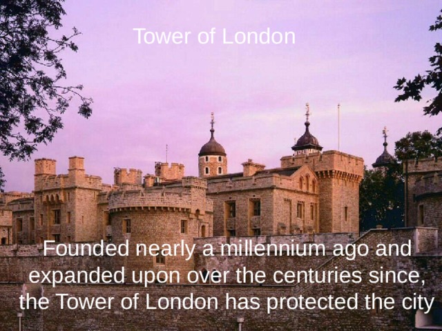 Tower of London Founded nearly a millennium ago and  expanded upon over the centuries since, the Tower of London has protected the city