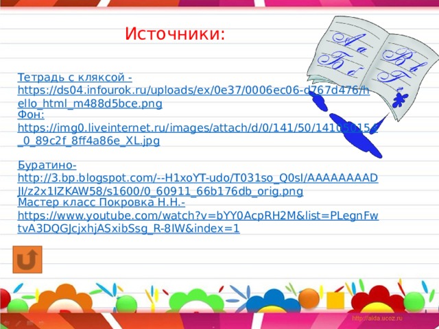 Источники: Тетрадь с кляксой - https://ds04.infourok.ru/uploads/ex/0e37/0006ec06-d767d476/hello_html_m488d5bce.png Фон: https://img0.liveinternet.ru/images/attach/d/0/141/50/141050154_0_89c2f_8ff4a86e_XL.jpg Буратино- http://3.bp.blogspot.com/--H1xoYT-udo/T031so_Q0sI/AAAAAAAADJI/z2x1IZKAW58/s1600/0_60911_66b176db_orig.png Мастер класс Покровка Н.Н.- https://www.youtube.com/watch?v=bYY0AcpRH2M&list=PLegnFwtvA3DQGJcjxhjASxibSsg_R-8IW&index=1
