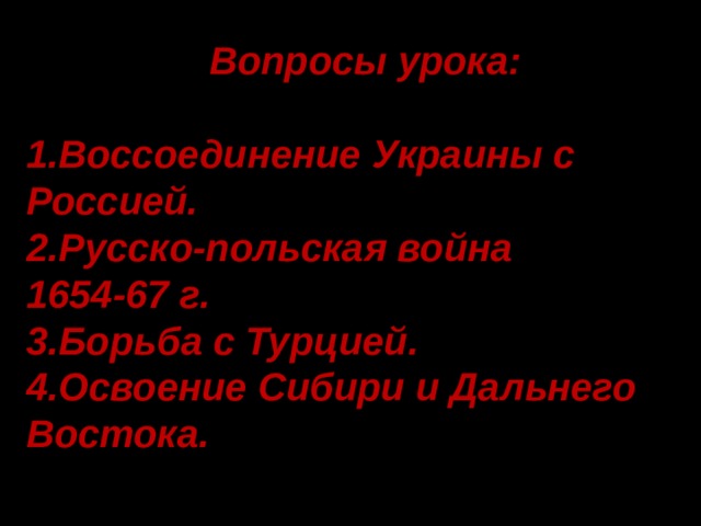 Вопросы урока:  1.Воссоединение Украины с Россией. 2.Русско-польская война 1654-67 г. 3.Борьба с Турцией. 4.Освоение Сибири и Дальнего Востока.