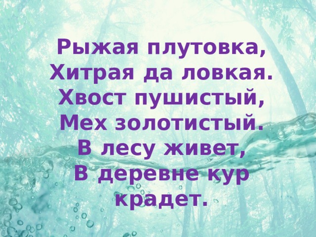 Рыжая плутовка,  Хитрая да ловкая.  Хвост пушистый,  Мех золотистый.  В лесу живет,  В деревне кур крадет.