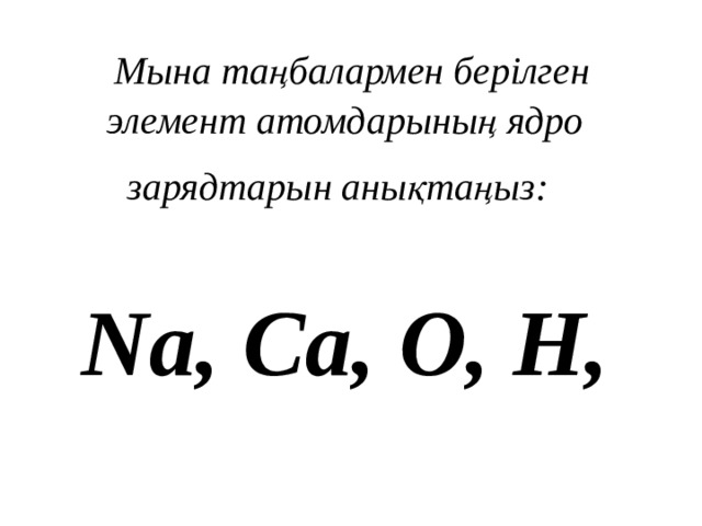 Мына таңбалармен берілген элемент атомдарының ядро зарядтарын анықтаңыз:   Na, Ca, O, H,